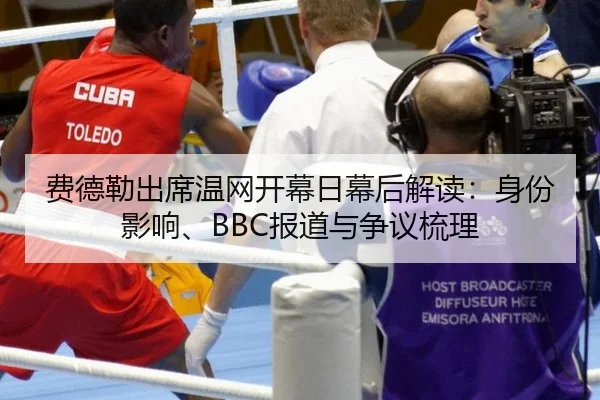 费德勒出席温网开幕日幕后解读：身份影响、BBC报道与争议梳理